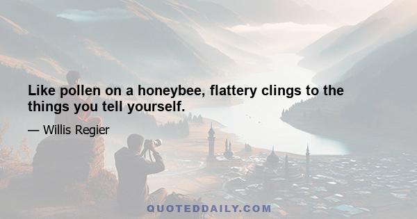 Like pollen on a honeybee, flattery clings to the things you tell yourself.