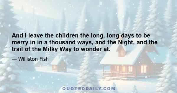 And I leave the children the long, long days to be merry in in a thousand ways, and the Night, and the trail of the Milky Way to wonder at.