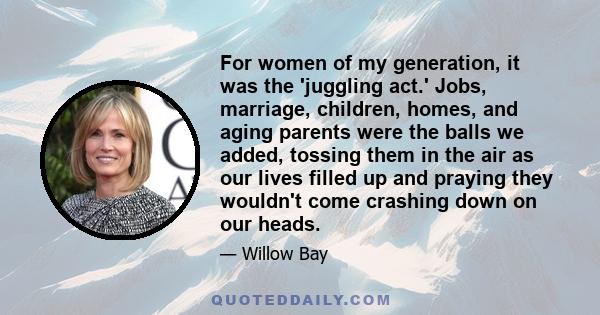 For women of my generation, it was the 'juggling act.' Jobs, marriage, children, homes, and aging parents were the balls we added, tossing them in the air as our lives filled up and praying they wouldn't come crashing