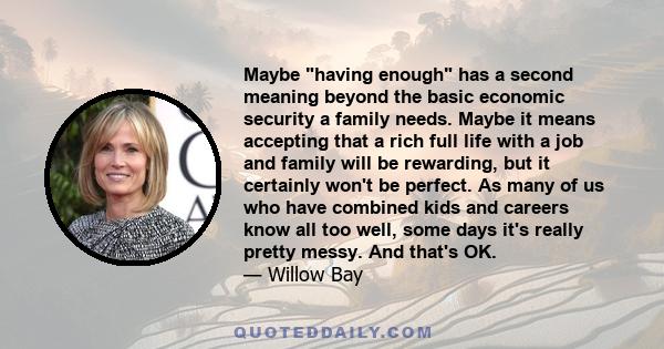 Maybe having enough has a second meaning beyond the basic economic security a family needs. Maybe it means accepting that a rich full life with a job and family will be rewarding, but it certainly won't be perfect. As