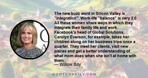 The new buzz word in Silicon Valley is integration. Work-life balance is very 2.0. All these women share ways in which they integrate their family life and work. Facebook's head of Global Solutions, Carolyn Everson, for 