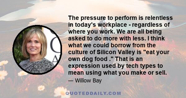 The pressure to perform is relentless in today's workplace - regardless of where you work. We are all being asked to do more with less. I think what we could borrow from the culture of Silicon Valley is eat your own dog 