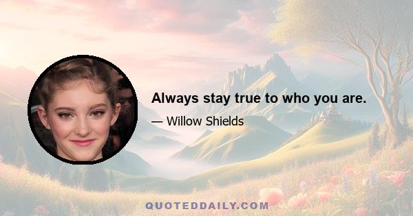 Always stay true to who you are.