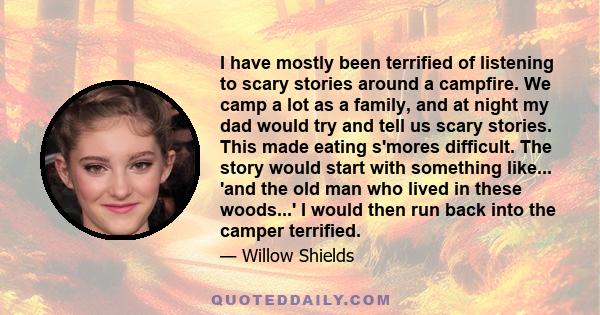 I have mostly been terrified of listening to scary stories around a campfire. We camp a lot as a family, and at night my dad would try and tell us scary stories. This made eating s'mores difficult. The story would start 