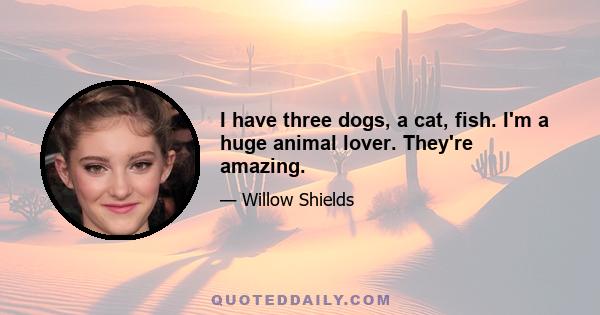 I have three dogs, a cat, fish. I'm a huge animal lover. They're amazing.