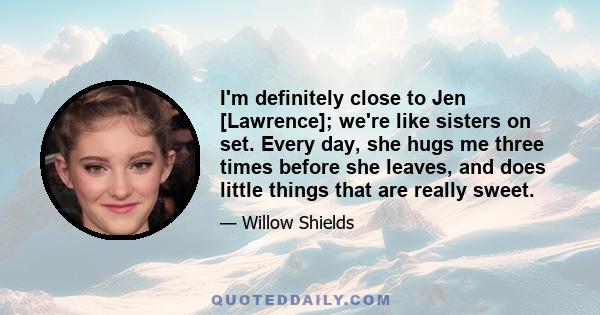 I'm definitely close to Jen [Lawrence]; we're like sisters on set. Every day, she hugs me three times before she leaves, and does little things that are really sweet.