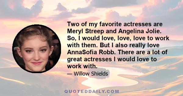 Two of my favorite actresses are Meryl Streep and Angelina Jolie. So, I would love, love, love to work with them. But I also really love AnnaSofia Robb. There are a lot of great actresses I would love to work with.