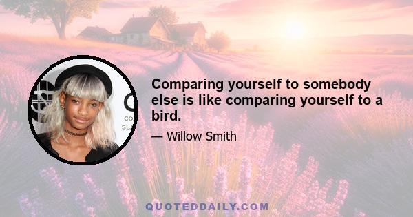 Comparing yourself to somebody else is like comparing yourself to a bird.