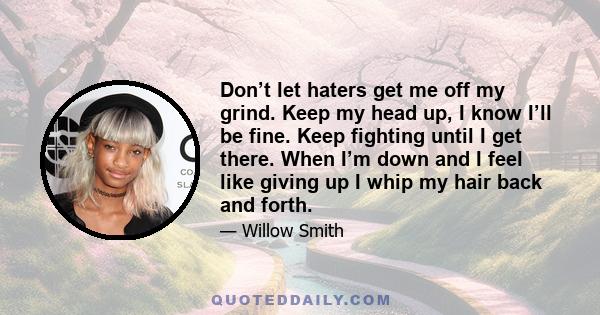 Don’t let haters get me off my grind. Keep my head up, I know I’ll be fine. Keep fighting until I get there. When I’m down and I feel like giving up I whip my hair back and forth.