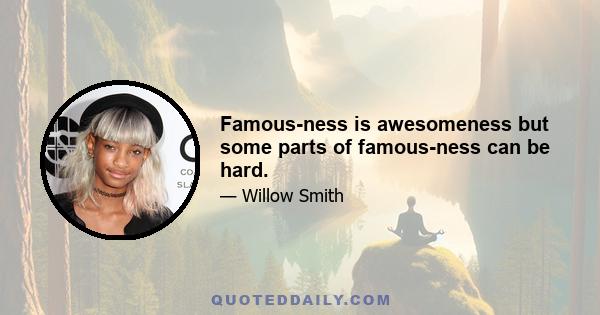 Famous-ness is awesomeness but some parts of famous-ness can be hard.