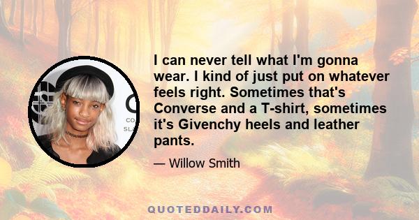 I can never tell what I'm gonna wear. I kind of just put on whatever feels right. Sometimes that's Converse and a T-shirt, sometimes it's Givenchy heels and leather pants.