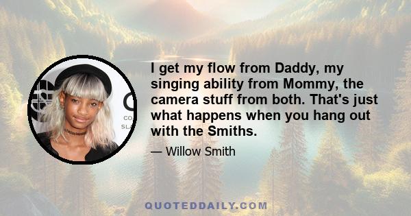 I get my flow from Daddy, my singing ability from Mommy, the camera stuff from both. That's just what happens when you hang out with the Smiths.