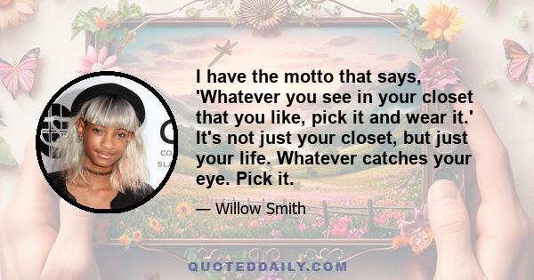 I have the motto that says, 'Whatever you see in your closet that you like, pick it and wear it.' It's not just your closet, but just your life. Whatever catches your eye. Pick it.