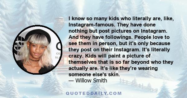 I know so many kids who literally are, like, Instagram-famous. They have done nothing but post pictures on Instagram. And they have followings. People love to see them in person, but it's only because they post on their 