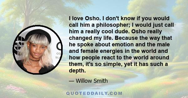 I love Osho. I don't know if you would call him a philosopher; I would just call him a really cool dude. Osho really changed my life. Because the way that he spoke about emotion and the male and female energies in the