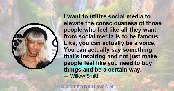 I want to utilize social media to elevate the consciousness of those people who feel like all they want from social media is to be famous. Like, you can actually be a voice. You can actually say something that's