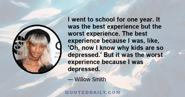 I went to school for one year. It was the best experience but the worst experience. The best experience because I was, like, 'Oh, now I know why kids are so depressed.' But it was the worst experience because I was