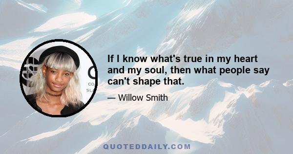 If I know what's true in my heart and my soul, then what people say can't shape that.