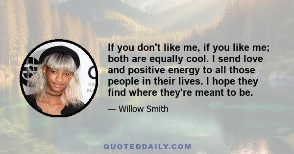 If you don't like me, if you like me; both are equally cool. I send love and positive energy to all those people in their lives. I hope they find where they're meant to be.