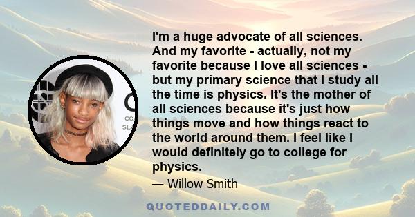 I'm a huge advocate of all sciences. And my favorite - actually, not my favorite because I love all sciences - but my primary science that I study all the time is physics. It's the mother of all sciences because it's