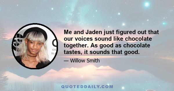 Me and Jaden just figured out that our voices sound like chocolate together. As good as chocolate tastes, it sounds that good.