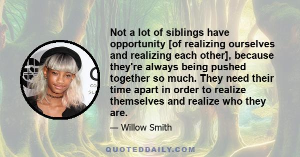 Not a lot of siblings have opportunity [of realizing ourselves and realizing each other], because they're always being pushed together so much. They need their time apart in order to realize themselves and realize who