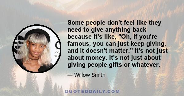 Some people don't feel like they need to give anything back because it's like, Oh, if you're famous, you can just keep giving, and it doesn't matter. It's not just about money. It's not just about giving people gifts or 