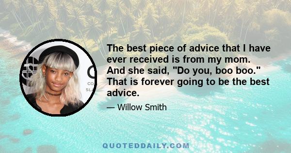 The best piece of advice that I have ever received is from my mom. And she said, Do you, boo boo. That is forever going to be the best advice.