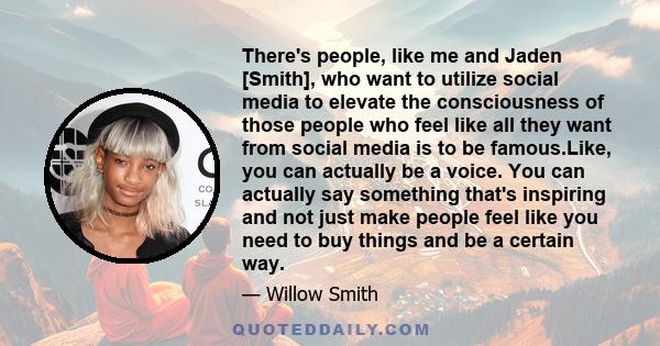 There's people, like me and Jaden [Smith], who want to utilize social media to elevate the consciousness of those people who feel like all they want from social media is to be famous.Like, you can actually be a voice.