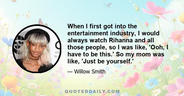 When I first got into the entertainment industry, I would always watch Rihanna and all those people, so I was like, 'Ooh, I have to be this.' So my mom was like, 'Just be yourself.'