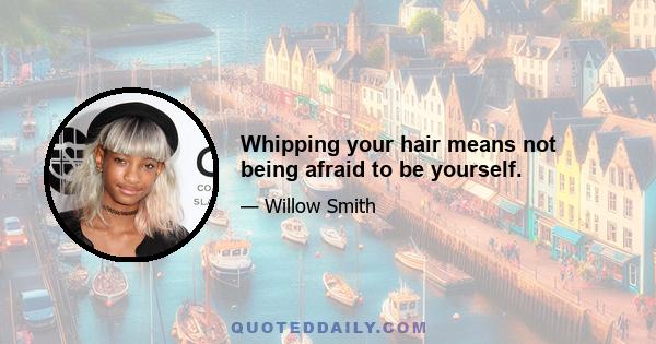 Whipping your hair means not being afraid to be yourself.