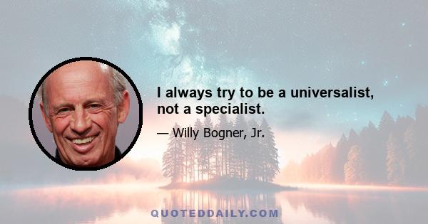 I always try to be a universalist, not a specialist.