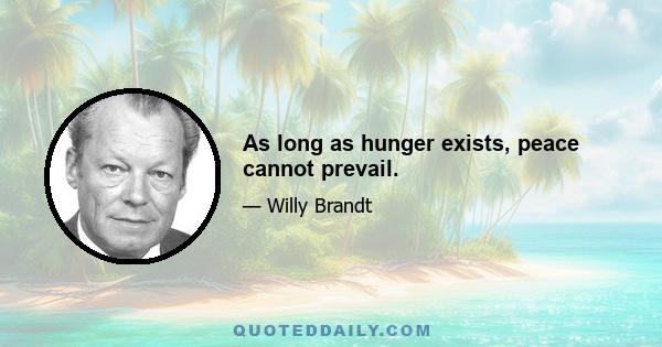 As long as hunger exists, peace cannot prevail.