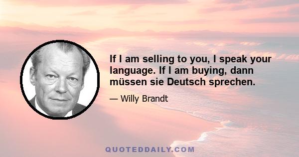 If I am selling to you, I speak your language. If I am buying, dann müssen sie Deutsch sprechen.