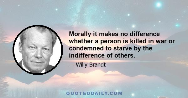 Morally it makes no difference whether a person is killed in war or condemned to starve by the indifference of others.