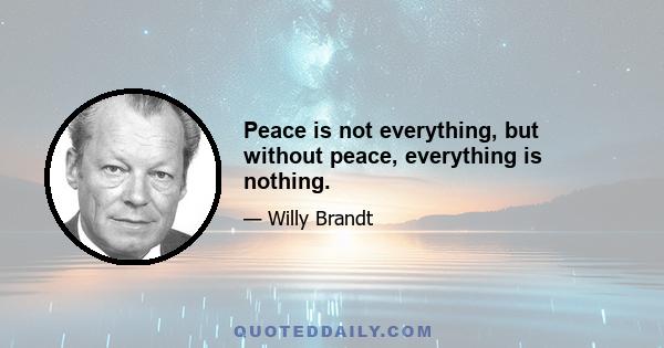 Peace is not everything, but without peace, everything is nothing.