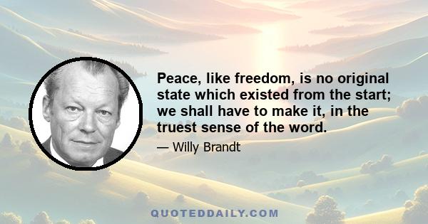 Peace, like freedom, is no original state which existed from the start; we shall have to make it, in the truest sense of the word.