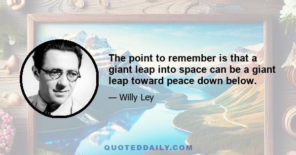 The point to remember is that a giant leap into space can be a giant leap toward peace down below.