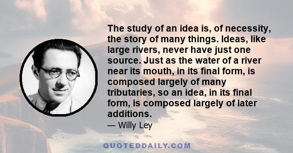 The study of an idea is, of necessity, the story of many things. Ideas, like large rivers, never have just one source. Just as the water of a river near its mouth, in its final form, is composed largely of many