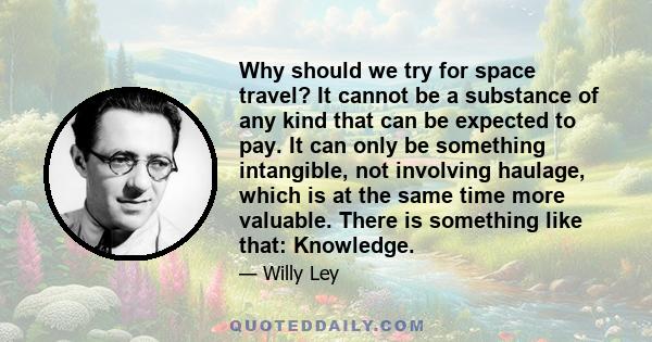 Why should we try for space travel? It cannot be a substance of any kind that can be expected to pay. It can only be something intangible, not involving haulage, which is at the same time more valuable. There is