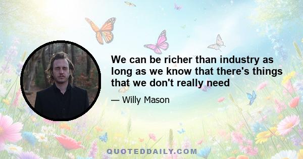 We can be richer than industry as long as we know that there's things that we don't really need