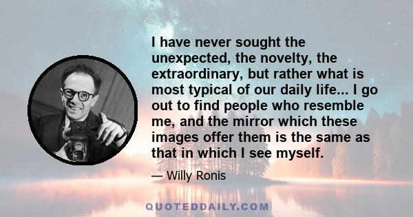 I have never sought the unexpected, the novelty, the extraordinary, but rather what is most typical of our daily life... I go out to find people who resemble me, and the mirror which these images offer them is the same