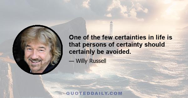 One of the few certainties in life is that persons of certainty should certainly be avoided.