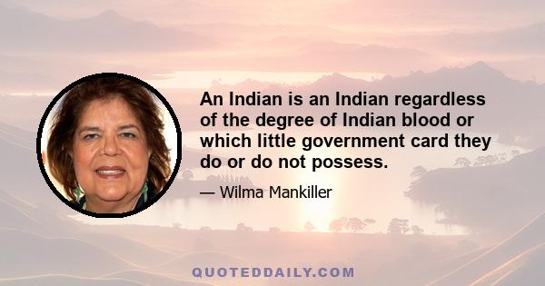 An Indian is an Indian regardless of the degree of Indian blood or which little government card they do or do not possess.