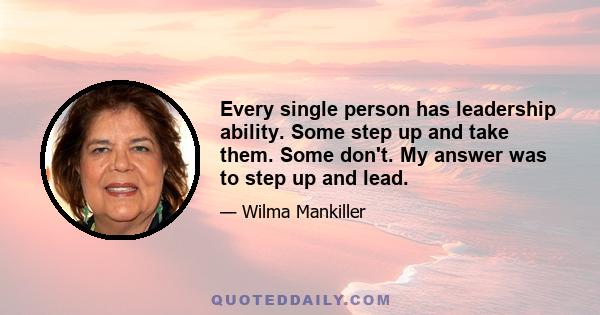 Every single person has leadership ability. Some step up and take them. Some don't. My answer was to step up and lead.