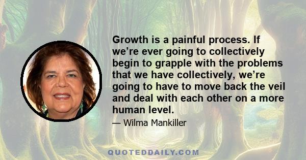 Growth is a painful process. If we’re ever going to collectively begin to grapple with the problems that we have collectively, we’re going to have to move back the veil and deal with each other on a more human level.