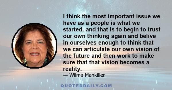 I think the most important issue we have as a people is what we started, and that is to begin to trust our own thinking again and belive in ourselves enough to think that we can articulate our own vision of the future