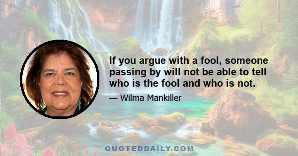 If you argue with a fool, someone passing by will not be able to tell who is the fool and who is not.