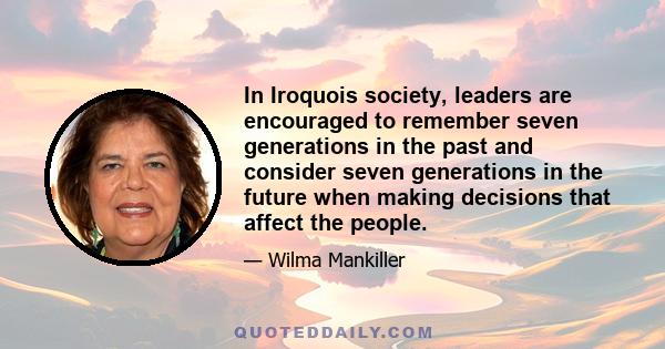 In Iroquois society, leaders are encouraged to remember seven generations in the past and consider seven generations in the future when making decisions that affect the people.