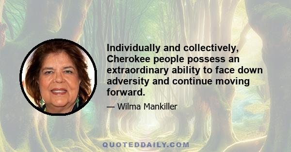 Individually and collectively, Cherokee people possess an extraordinary ability to face down adversity and continue moving forward.